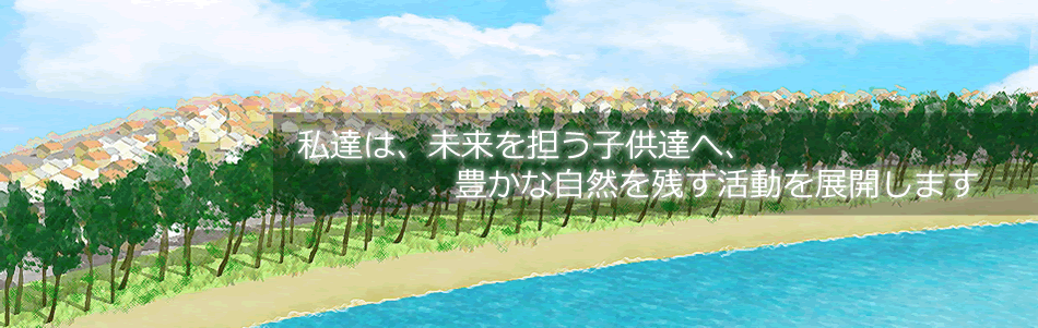 私達は、未来を担う子供達へ、豊かな自然を残す活動を展開します。